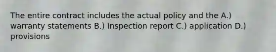 The entire contract includes the actual policy and the A.) warranty statements B.) Inspection report C.) application D.) provisions