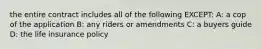 the entire contract includes all of the following EXCEPT: A: a cop of the application B: any riders or amendments C: a buyers guide D: the life insurance policy