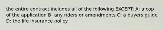 the entire contract includes all of the following EXCEPT: A: a cop of the application B: any riders or amendments C: a buyers guide D: the life insurance policy