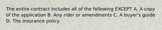 The entire contract includes all of the following EXCEPT A. A copy of the application B. Any rider or amendments C. A buyer's guide D. The insurance policy