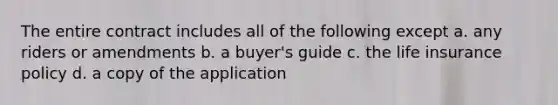 The entire contract includes all of the following except a. any riders or amendments b. a buyer's guide c. the life insurance policy d. a copy of the application