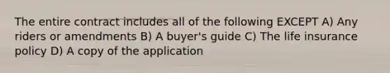 The entire contract includes all of the following EXCEPT A) Any riders or amendments B) A buyer's guide C) The life insurance policy D) A copy of the application