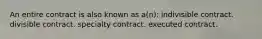 An entire contract is also known as a(n): indivisible contract. divisible contract. specialty contract. executed contract.