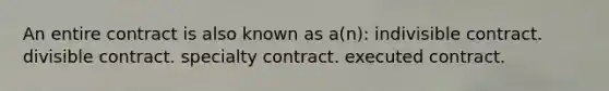 An entire contract is also known as a(n): indivisible contract. divisible contract. specialty contract. executed contract.