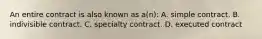 An entire contract is also known as a(n): A. simple contract. B. indivisible contract. C. specialty contract. D. executed contract