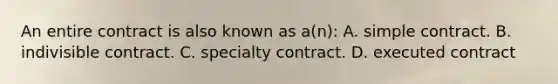 An entire contract is also known as a(n): A. simple contract. B. indivisible contract. C. specialty contract. D. executed contract