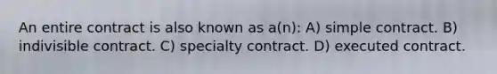 An entire contract is also known as a(n): A) simple contract. B) indivisible contract. C) specialty contract. D) executed contract.