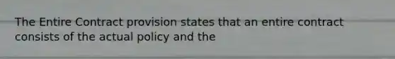 The Entire Contract provision states that an entire contract consists of the actual policy and the