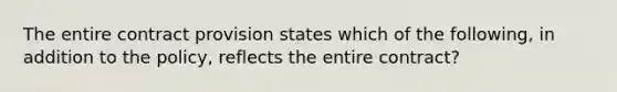 The entire contract provision states which of the following, in addition to the policy, reflects the entire contract?