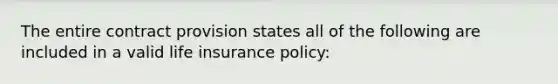 The entire contract provision states all of the following are included in a valid life insurance policy: