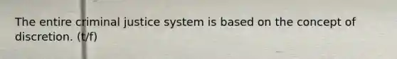 The entire criminal justice system is based on the concept of discretion. (t/f)