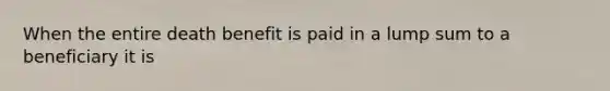 When the entire death benefit is paid in a lump sum to a beneficiary it is