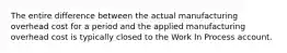 The entire difference between the actual manufacturing overhead cost for a period and the applied manufacturing overhead cost is typically closed to the Work In Process account.
