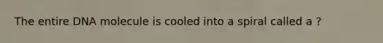 The entire DNA molecule is cooled into a spiral called a ?