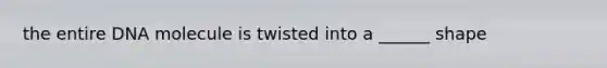 the entire DNA molecule is twisted into a ______ shape