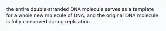 the entire double-stranded DNA molecule serves as a template for a whole new molecule of DNA, and the original DNA molecule is fully conserved during replication