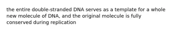 the entire double-stranded DNA serves as a template for a whole new molecule of DNA, and the original molecule is fully conserved during replication