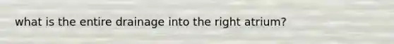 what is the entire drainage into the right atrium?