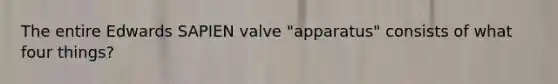 The entire Edwards SAPIEN valve "apparatus" consists of what four things?