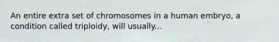 An entire extra set of chromosomes in a human embryo, a condition called triploidy, will usually...