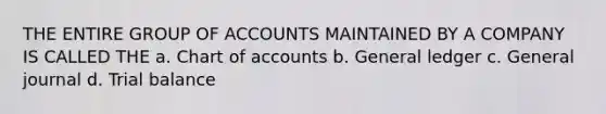 THE ENTIRE GROUP OF ACCOUNTS MAINTAINED BY A COMPANY IS CALLED THE a. Chart of accounts b. General ledger c. General journal d. Trial balance