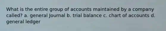 What is the entire group of accounts maintained by a company called? a. general Journal b. trial balance c. chart of accounts d. general ledger