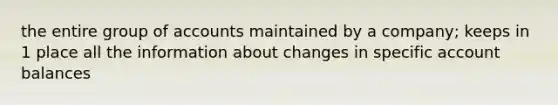 the entire group of accounts maintained by a company; keeps in 1 place all the information about changes in specific account balances