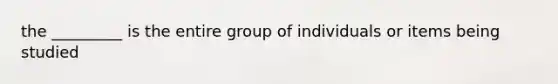 the _________ is the entire group of individuals or items being studied