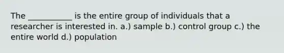 The ___________ is the entire group of individuals that a researcher is interested in. a.) sample b.) control group c.) the entire world d.) population