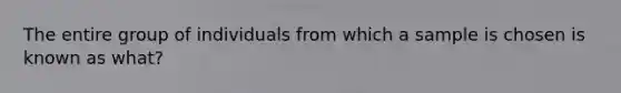 The entire group of individuals from which a sample is chosen is known as what?