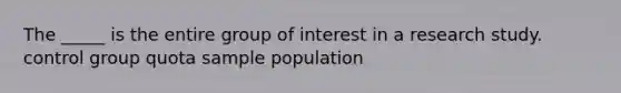 The _____ is the entire group of interest in a research study. control group quota sample population