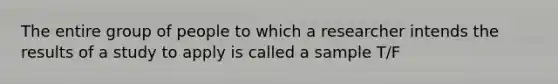 The entire group of people to which a researcher intends the results of a study to apply is called a sample T/F