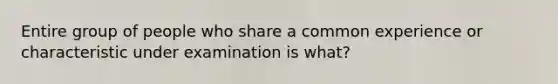 Entire group of people who share a common experience or characteristic under examination is what?