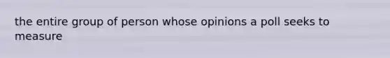 the entire group of person whose opinions a poll seeks to measure