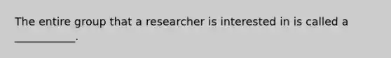 The entire group that a researcher is interested in is called a ___________.