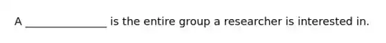 A _______________ is the entire group a researcher is interested in.