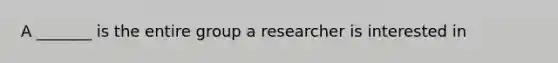 A _______ is the entire group a researcher is interested in