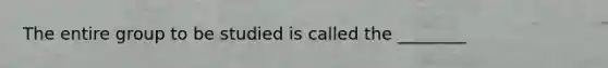 The entire group to be studied is called the ________