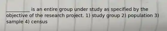 __________ is an entire group under study as specified by the objective of the research project. 1) study group 2) population 3) sample 4) census