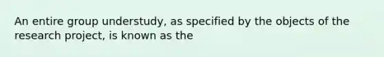 An entire group understudy, as specified by the objects of the research project, is known as the