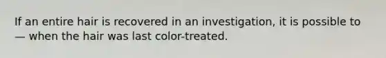 If an entire hair is recovered in an investigation, it is possible to — when the hair was last color-treated.