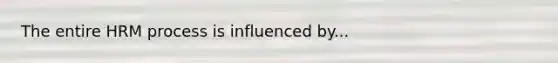 The entire HRM process is influenced by...