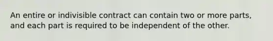 An entire or indivisible contract can contain two or more parts, and each part is required to be independent of the other.