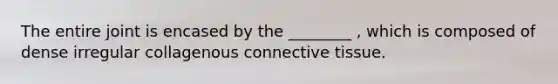 The entire joint is encased by the ________ , which is composed of dense irregular collagenous connective tissue.