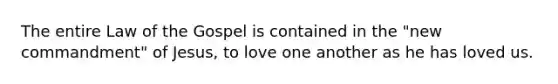 The entire Law of the Gospel is contained in the "new commandment" of Jesus, to love one another as he has loved us.