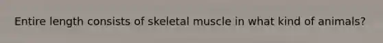 Entire length consists of skeletal muscle in what kind of animals?