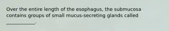 Over the entire length of the esophagus, the submucosa contains groups of small mucus-secreting glands called ____________.