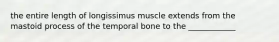 the entire length of longissimus muscle extends from the mastoid process of the temporal bone to the ____________