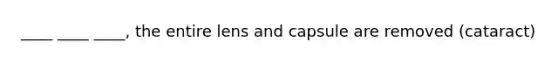 ____ ____ ____, the entire lens and capsule are removed (cataract)