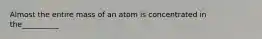 Almost the entire mass of an atom is concentrated in the__________